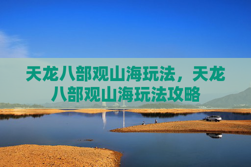 天龙八部观山海玩法,天龙八部观山海玩法攻略 天龙八部观山海玩法,天龙八部观山海玩法攻略