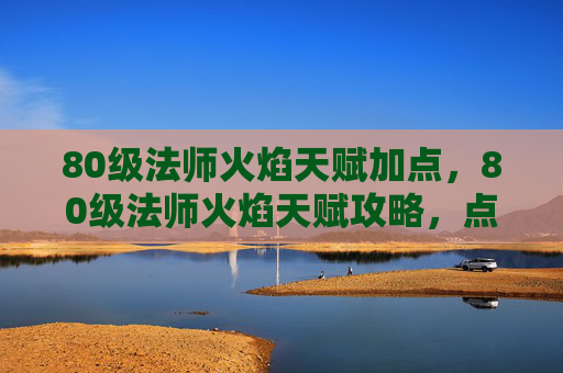 80级法师火焰天赋加点,80级法师火焰天赋攻略,点燃你的法术威力 80级法师火焰天赋加点,80级法师火焰天赋攻略,点燃你的法术威力