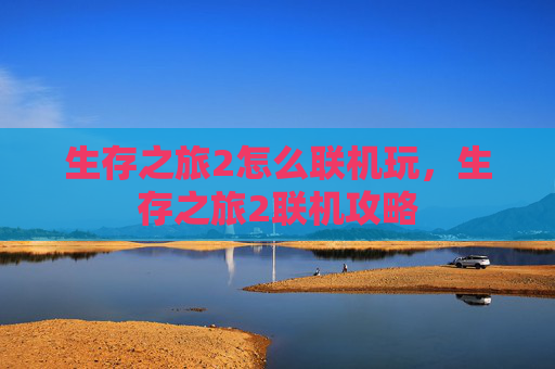 生存之旅2怎么联机玩,生存之旅2联机攻略 生存之旅2怎么联机玩,生存之旅2联机攻略