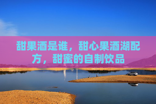 甜果酒是谁,甜心果酒湖配方,甜蜜的自制饮品 甜果酒是谁,甜心果酒湖配方,甜蜜的自制饮品