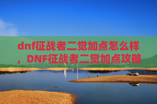 dnf征战者二觉加点怎么样,DNF征战者二觉加点攻略,如何最大化你的战斗力 dnf征战者二觉加点怎么样,DNF征战者二觉加点攻略,如何最大化你的战斗力