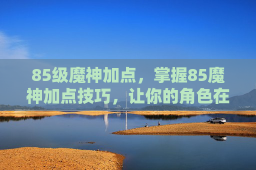 85级魔神加点,掌握85魔神加点技巧,让你的角色在战斗中所向披靡 85级魔神加点,掌握85魔神加点技巧,让你的角色在战斗中所向披靡
