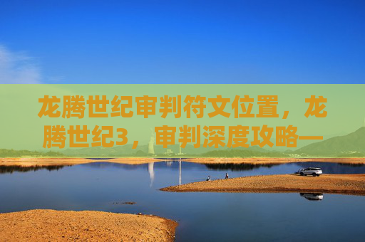 龙腾世纪审判符文位置,龙腾世纪3,审判深度攻略——新手入门指南 龙腾世纪审判符文位置,龙腾世纪3,审判深度攻略——新手入门指南
