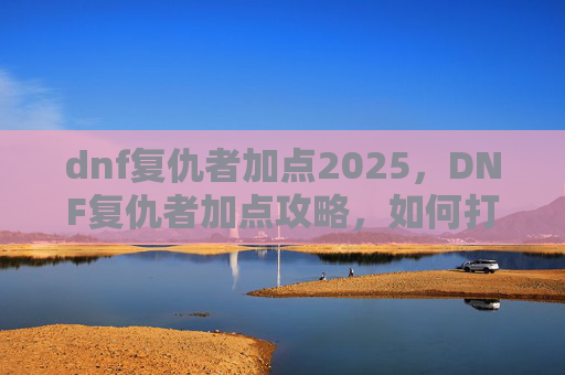 dnf复仇者加点2025,DNF复仇者加点攻略,如何打造你的强力复仇者角色 dnf复仇者加点2025,DNF复仇者加点攻略,如何打造你的强力复仇者角色