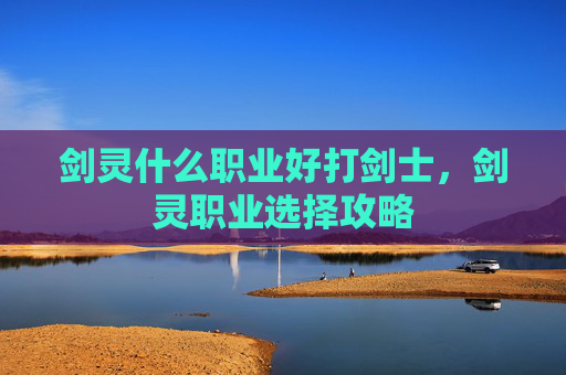 剑灵什么职业好打剑士,剑灵职业选择攻略 剑灵什么职业好打剑士,剑灵职业选择攻略