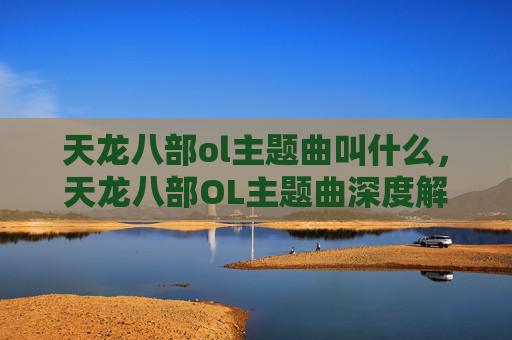 天龙八部ol主题曲叫什么，天龙八部OL主题曲深度解析，音乐与武侠世界的完美融合