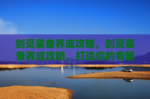 剑灵装备养成攻略，剑灵装备养成攻略，打造你的专属传奇