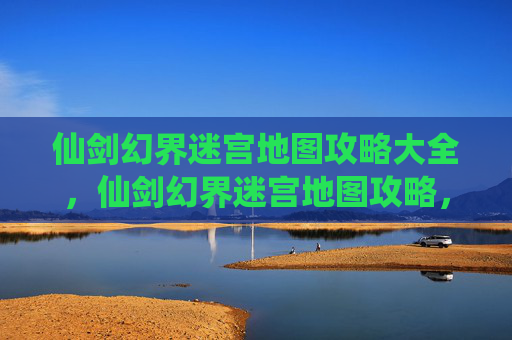 仙剑幻界迷宫地图攻略大全,仙剑幻界迷宫地图攻略,揭秘隐藏的宝藏与挑战 仙剑幻界迷宫地图攻略大全,仙剑幻界迷宫地图攻略,揭秘隐藏的宝藏与挑战
