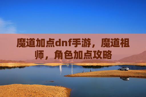 魔道加点dnf手游，魔道祖师，角色加点攻略