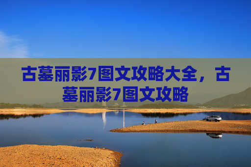 古墓丽影7图文攻略大全,古墓丽影7图文攻略 古墓丽影7图文攻略大全,古墓丽影7图文攻略