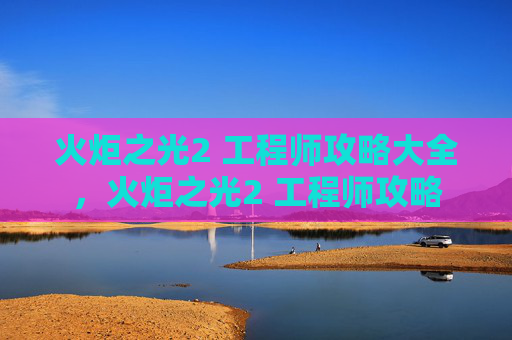 火炬之光2 工程师攻略大全,火炬之光2 工程师攻略 火炬之光2 工程师攻略大全,火炬之光2 工程师攻略