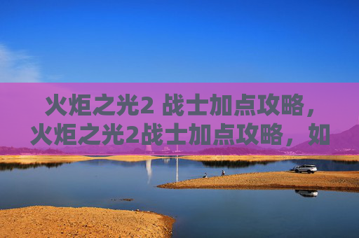 火炬之光2 战士加点攻略，火炬之光2战士加点攻略，如何打造最强战士角色