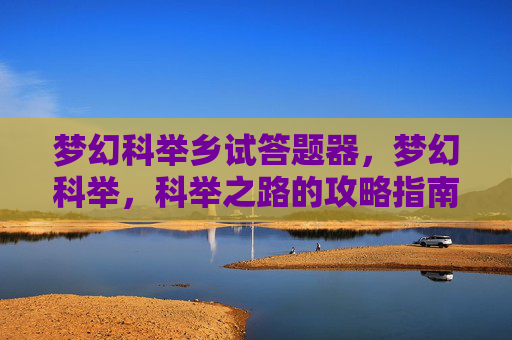 梦幻科举乡试答题器,梦幻科举,科举之路的攻略指南 梦幻科举乡试答题器,梦幻科举,科举之路的攻略指南