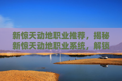 新惊天动地职业推荐，揭秘新惊天动地职业系统，解锁全新战斗模式