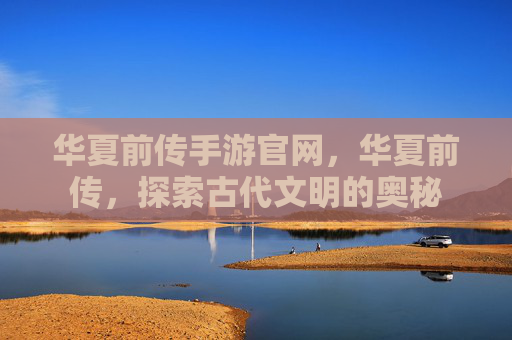 华夏前传手游官网,华夏前传,探索古代文明的奥秘 华夏前传手游官网,华夏前传,探索古代文明的奥秘