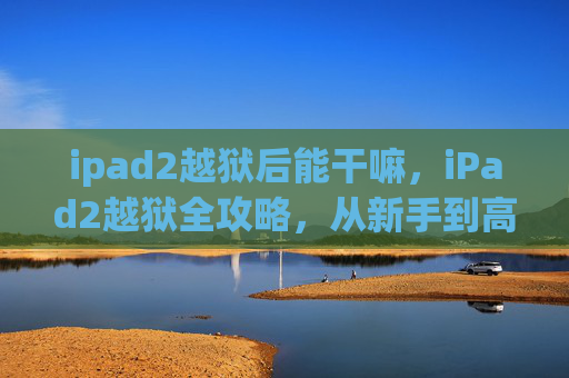 ipad2越狱后能干嘛,iPad2越狱全攻略,从新手到高手的必备知识 ipad2越狱后能干嘛,iPad2越狱全攻略,从新手到高手的必备知识