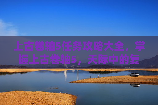 上古卷轴5任务攻略大全，掌握上古卷轴5，天际中的复杂任务系统，成为传奇任务大师