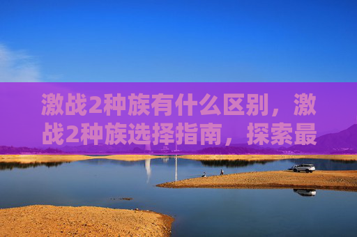 激战2种族有什么区别,激战2种族选择指南,探索最适合你的职业 激战2种族有什么区别,激战2种族选择指南,探索最适合你的职业