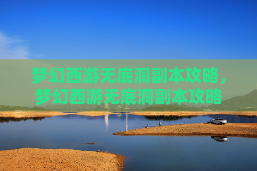 梦幻西游无底洞副本攻略,梦幻西游无底洞副本攻略 梦幻西游无底洞副本攻略,梦幻西游无底洞副本攻略