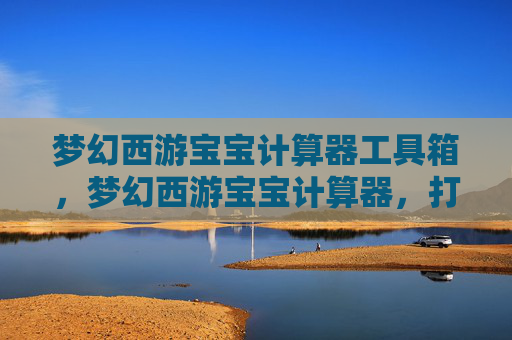 梦幻西游宝宝计算器工具箱,梦幻西游宝宝计算器,打造完美宠物的秘诀 梦幻西游宝宝计算器工具箱,梦幻西游宝宝计算器,打造完美宠物的秘诀