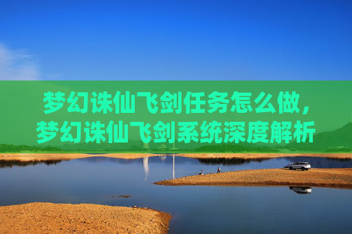 梦幻诛仙飞剑任务怎么做,梦幻诛仙飞剑系统深度解析,如何打造你的专属神兵 梦幻诛仙飞剑任务怎么做,梦幻诛仙飞剑系统深度解析,如何打造你的专属神兵