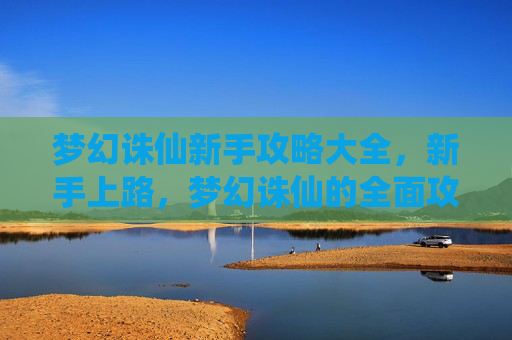 梦幻诛仙新手攻略大全,新手上路,梦幻诛仙的全面攻略 梦幻诛仙新手攻略大全,新手上路,梦幻诛仙的全面攻略