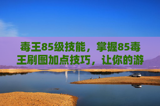 毒王85级技能,掌握85毒王刷图加点技巧,让你的游戏体验更加畅快 毒王85级技能,掌握85毒王刷图加点技巧,让你的游戏体验更加畅快