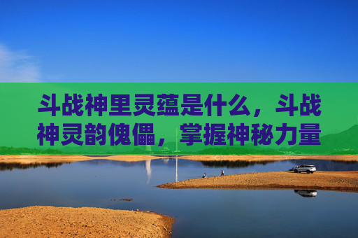 斗战神里灵蕴是什么,斗战神灵韵傀儡,掌握神秘力量的秘诀 斗战神里灵蕴是什么,斗战神灵韵傀儡,掌握神秘力量的秘诀