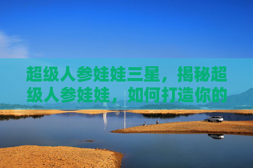 超级人参娃娃三星,揭秘超级人参娃娃,如何打造你的专属健康小精灵 超级人参娃娃三星,揭秘超级人参娃娃,如何打造你的专属健康小精灵