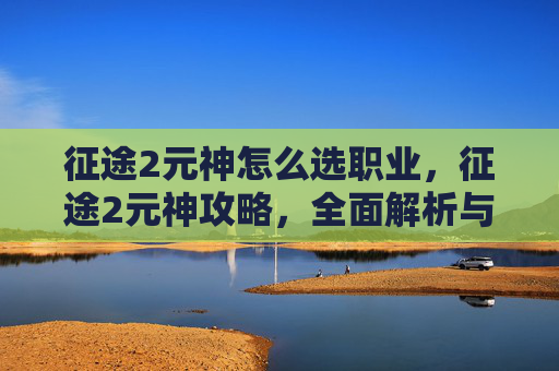 征途2元神怎么选职业,征途2元神攻略,全面解析与实用技巧 征途2元神怎么选职业,征途2元神攻略,全面解析与实用技巧