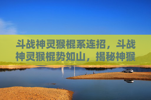 斗战神灵猴棍系连招,斗战神灵猴棍势如山,揭秘神猴的终极棍法 斗战神灵猴棍系连招,斗战神灵猴棍势如山,揭秘神猴的终极棍法
