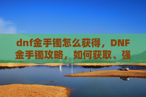 dnf金手镯怎么获得,DNF金手镯攻略,如何获取、强化与使用 dnf金手镯怎么获得,DNF金手镯攻略,如何获取、强化与使用