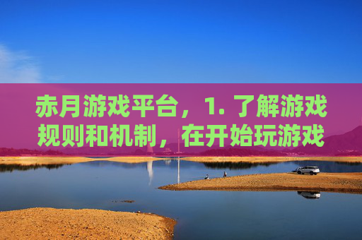 赤月游戏平台，1. 了解游戏规则和机制，在开始玩游戏之前，花一些时间了解游戏的基本规则和机制，这将帮助您更好地理解游戏并做出更明智的决策