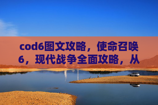 cod6图文攻略，使命召唤6，现代战争全面攻略，从新手到高手的进阶之路