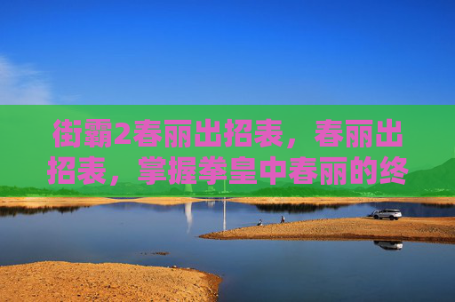 街霸2春丽出招表,春丽出招表,掌握拳皇中春丽的终极技巧 街霸2春丽出招表,春丽出招表,掌握拳皇中春丽的终极技巧