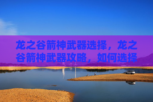 龙之谷箭神武器选择,龙之谷箭神武器攻略,如何选择与升级你的箭神装备 龙之谷箭神武器选择,龙之谷箭神武器攻略,如何选择与升级你的箭神装备
