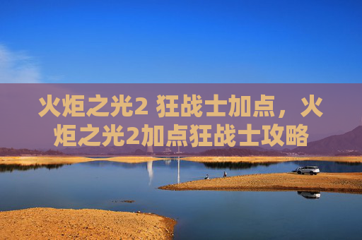 火炬之光2 狂战士加点，火炬之光2加点狂战士攻略