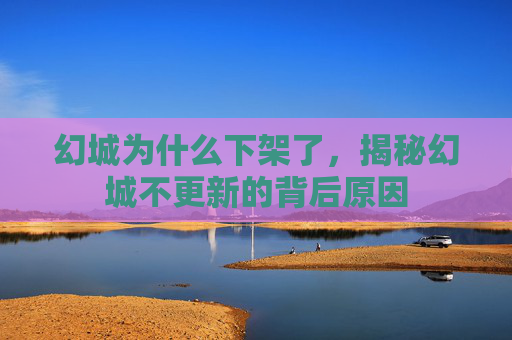幻城为什么下架了,揭秘幻城不更新的背后原因 幻城为什么下架了,揭秘幻城不更新的背后原因