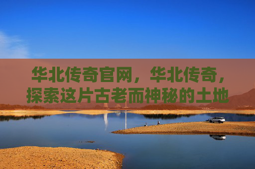 华北传奇官网，华北传奇，探索这片古老而神秘的土地