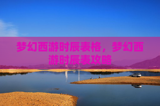 梦幻西游时辰表格,梦幻西游时辰表攻略 梦幻西游时辰表格,梦幻西游时辰表攻略