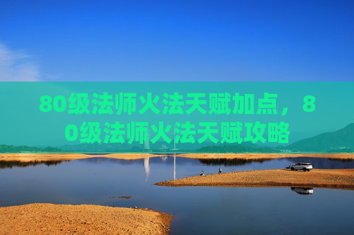 80级法师火法天赋加点,80级法师火法天赋攻略 80级法师火法天赋加点,80级法师火法天赋攻略