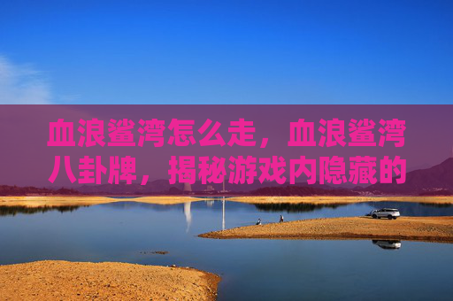 血浪鲨湾怎么走,血浪鲨湾八卦牌,揭秘游戏内隐藏的神秘卡牌 血浪鲨湾怎么走,血浪鲨湾八卦牌,揭秘游戏内隐藏的神秘卡牌