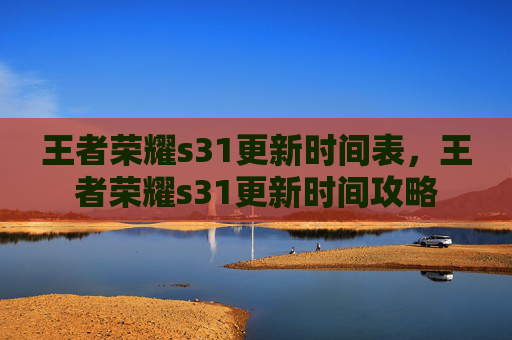 王者荣耀s31更新时间表,王者荣耀s31更新时间攻略 王者荣耀s31更新时间表,王者荣耀s31更新时间攻略