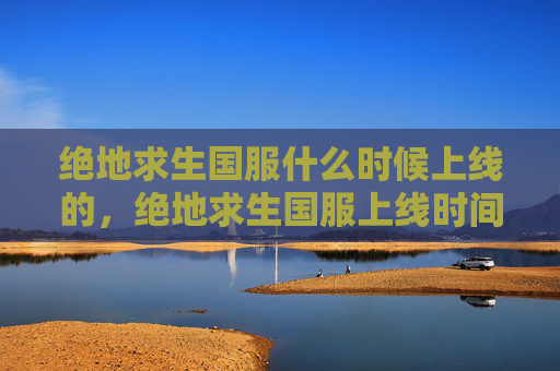 绝地求生国服什么时候上线的,绝地求生国服上线时间预测 绝地求生国服什么时候上线的,绝地求生国服上线时间预测
