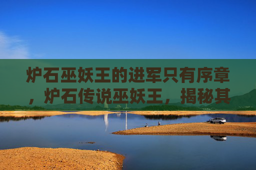 炉石巫妖王的进军只有序章,炉石传说巫妖王,揭秘其奥秘与策略 炉石巫妖王的进军只有序章,炉石传说巫妖王,揭秘其奥秘与策略