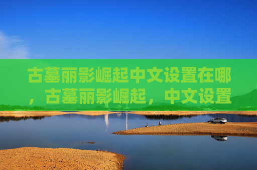 古墓丽影崛起中文设置在哪,古墓丽影崛起,中文设置全攻略 古墓丽影崛起中文设置在哪,古墓丽影崛起,中文设置全攻略