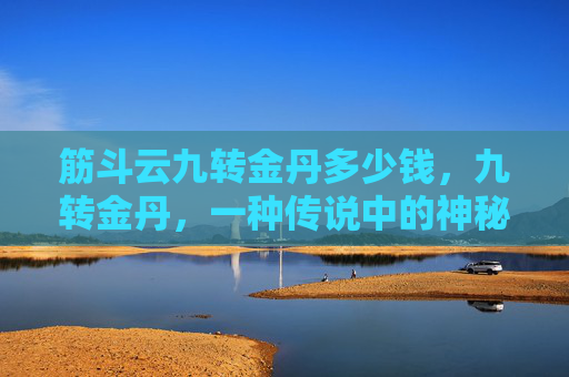 筋斗云九转金丹多少钱,九转金丹,一种传说中的神秘丹药,据说能够使人长生不老,延年益寿。然而,这种丹药的价格却是一个谜团,至今无人能够揭晓 筋斗云九转金丹多少钱,九转金丹,一种传说中的神秘丹药,据说能够使人长生不老,延年益寿。然而,这种丹药的价格却是一个谜团,至今无人能够揭晓