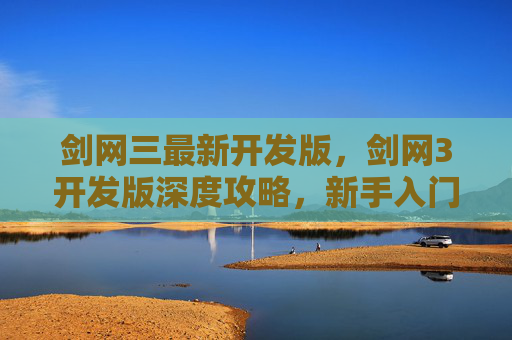 剑网三最新开发版,剑网3开发版深度攻略,新手入门与进阶指南 剑网三最新开发版,剑网3开发版深度攻略,新手入门与进阶指南
