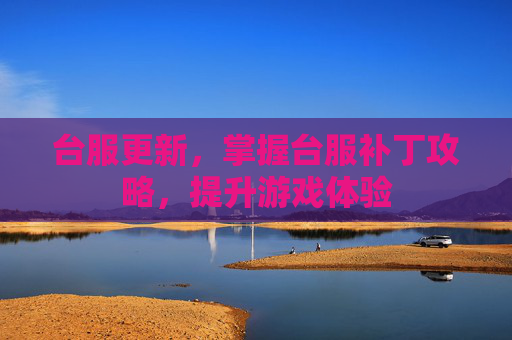 台服更新，掌握台服补丁攻略，提升游戏体验