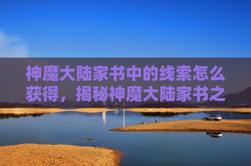 神魔大陆家书中的线索怎么获得,揭秘神魔大陆家书之谜,解锁隐藏的线索与秘密 神魔大陆家书中的线索怎么获得,揭秘神魔大陆家书之谜,解锁隐藏的线索与秘密